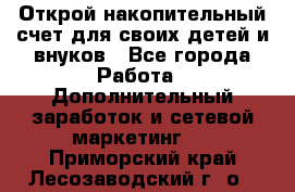 Открой накопительный счет для своих детей и внуков - Все города Работа » Дополнительный заработок и сетевой маркетинг   . Приморский край,Лесозаводский г. о. 